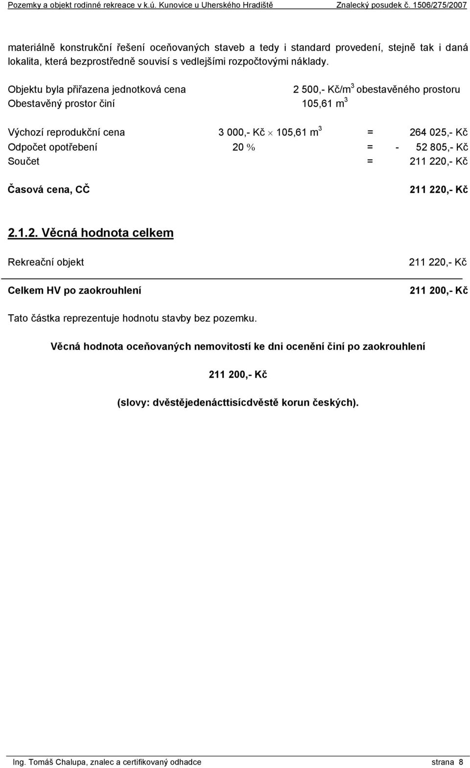 % = - 52 805,- Kč Součet = 211 220,- Kč Časová cena, CČ 211 220,- Kč 2.1.2. Věcná hodnota celkem Rekreační objekt Celkem HV po zaokrouhlení 211 220,- Kč 211 200,- Kč Tato částka reprezentuje hodnotu stavby bez pozemku.