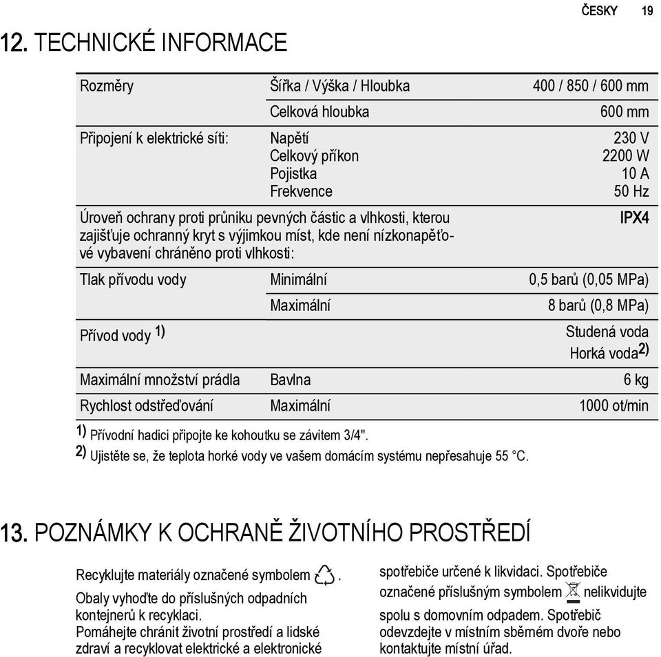 barů (0,05 MPa) Maximální 8 barů (0,8 MPa) Přívod vody 1) Studená voda Horká voda 2) Maximální množství prádla Bavlna 6 kg Rychlost odstřeďování Maximální 1000 ot/min 1) Přívodní hadici připojte ke