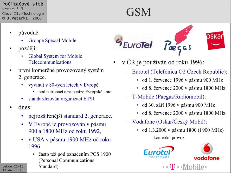 V Evropě je provozován v pásmu 900 a 1800 MHz od roku 1992, v USA v pásmu 1900 MHz od roku 1996 často též pod označením PCS 1900 (Personal Communications Standard) v ČR je používán od roku 1996: