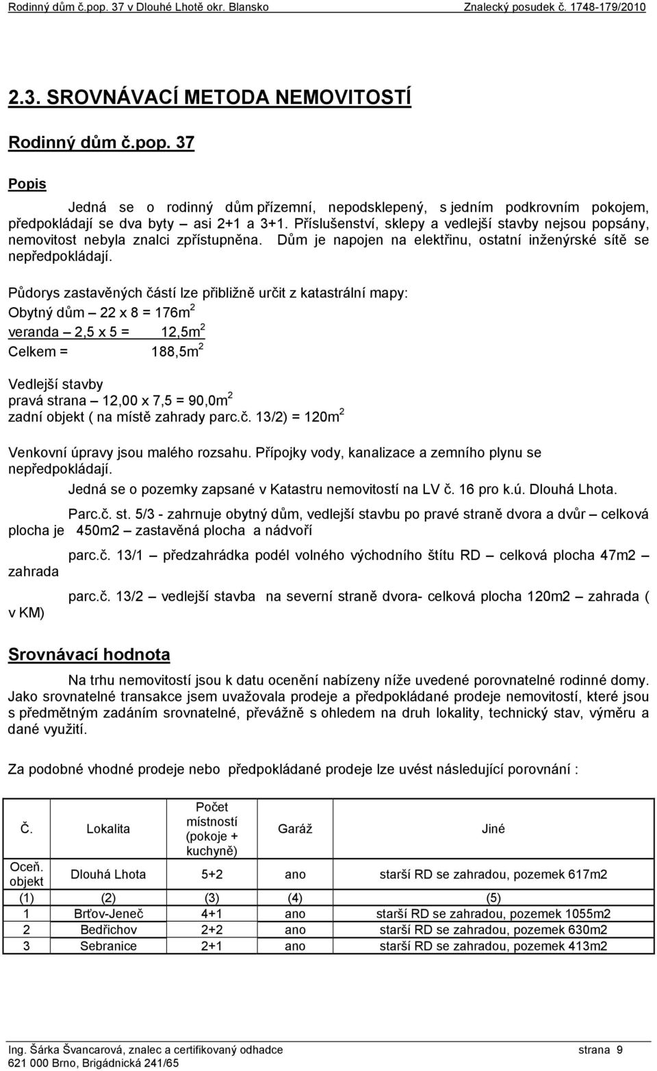 Půdorys zastavěných částí lze přibližně určit z katastrální mapy: Obytný dům 22 x 8 = 176m 2 veranda 2,5 x 5 = 12,5m 2 Celkem = 188,5m 2 Vedlejší stavby pravá strana 12,00 x 7,5 = 90,0m 2 zadní