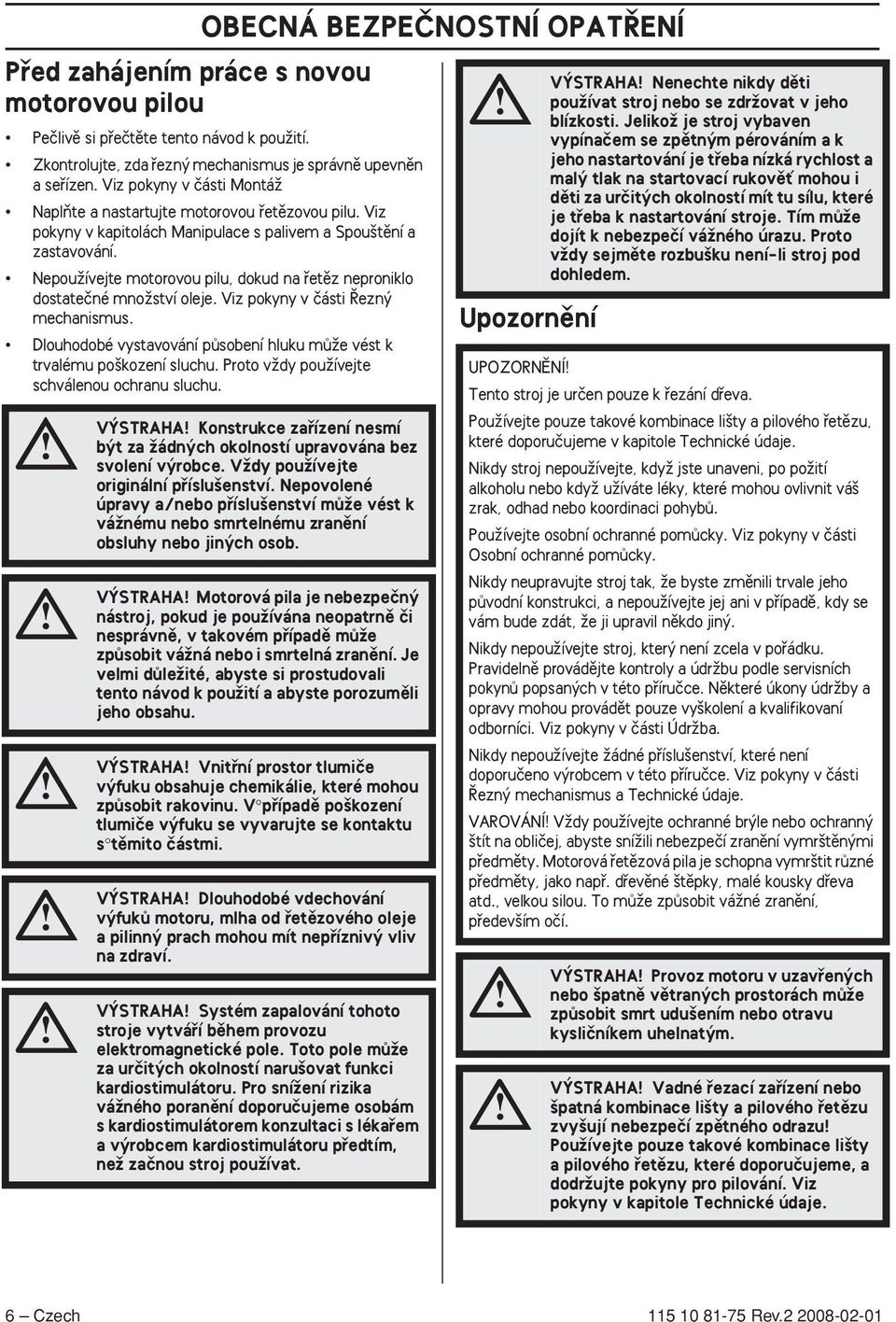 NepouÏívejte motorovou pilu, dokud na fietûz neproniklo dostateãné mnoïství oleje. Viz pokyny v ãásti ezn mechanismus. Dlouhodobé vystavování pûsobení hluku mûïe vést k trvalému po kození sluchu.