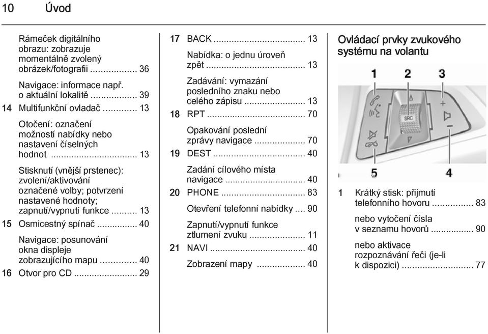 .. 13 15 Osmicestný spínač... 40 Navigace: posunování okna displeje zobrazujícího mapu... 40 16 Otvor pro CD... 29 17 BACK... 13 Nabídka: o jednu úroveň zpět.