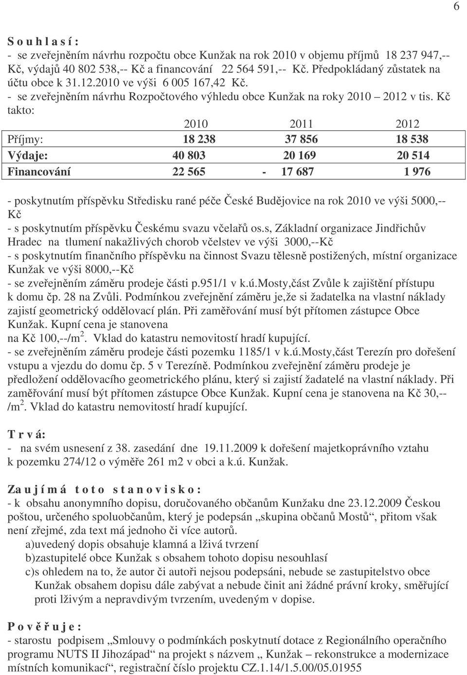 Kč takto: 2010 2011 2012 Příjmy: 18 238 37 856 18 538 Výdaje: 40 803 20 169 20 514 Financování 22 565-17 687 1 976 - poskytnutím příspěvku Středisku rané péče České Budějovice na rok 2010 ve výši