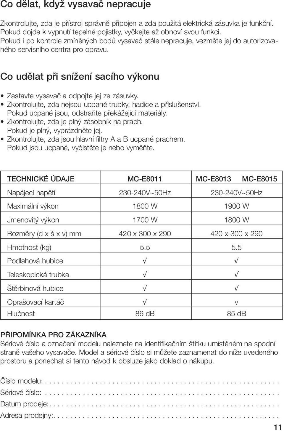 Zkontrolujte, zda nejsou ucpané trubky, hadice a pfiíslu enství. Pokud ucpané jsou, odstraàte pfiekáïející materiály. Zkontrolujte, zda je pln zásobník na prach. Pokud je pln, vyprázdnûte jej.