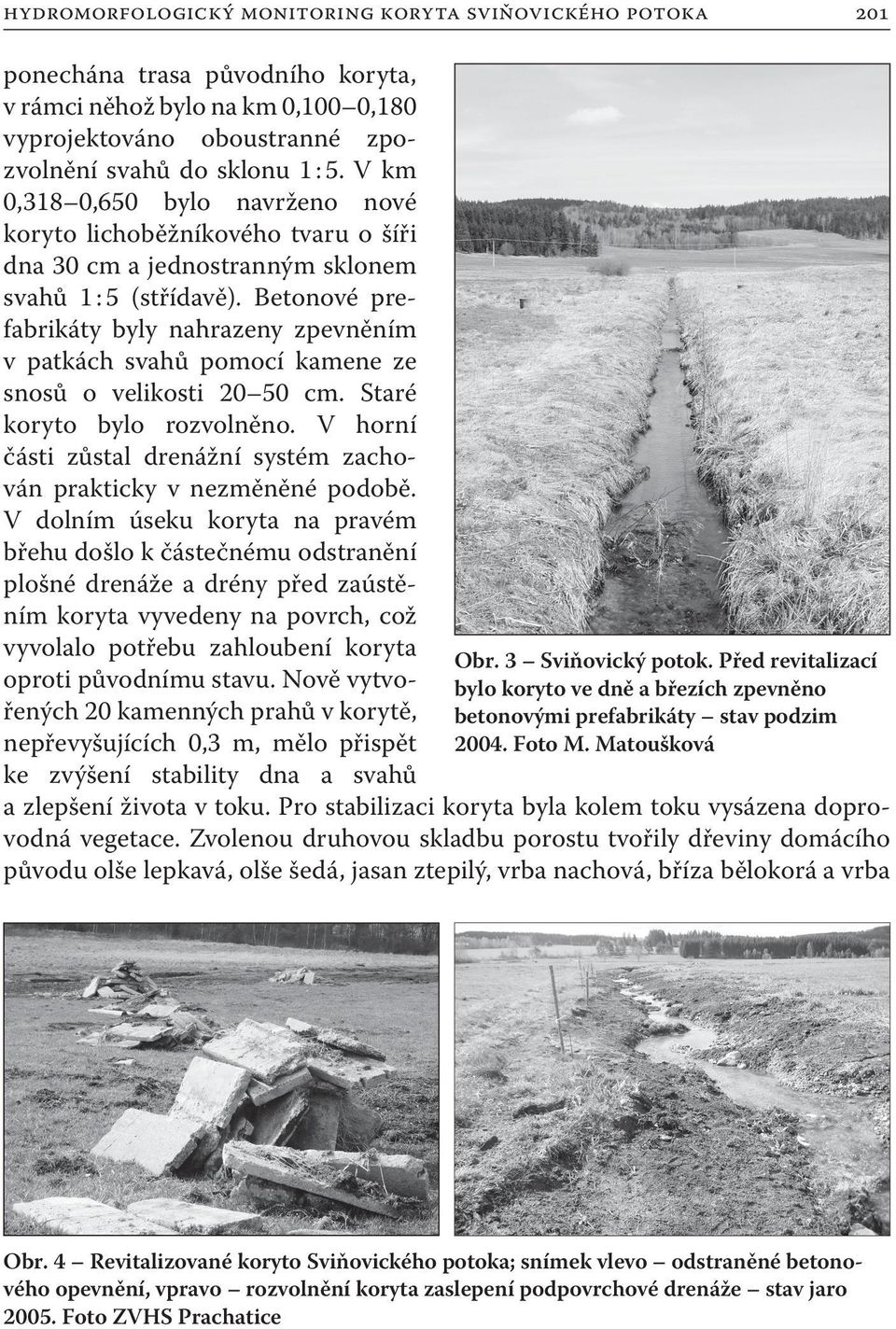 Betonové prefabrikáty byly nahrazeny zpevněním v patkách svahů pomocí kamene ze snosů o velikosti 20 50 cm. Staré koryto bylo rozvolněno.