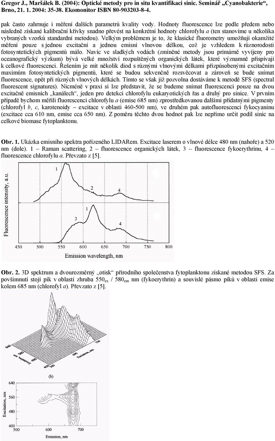 Velkým problémem je to, že klasické fluorometry umožňují okamžité měření pouze s jednou excitační a jednou emisní vlnovou délkou, což je vzhledem k různorodosti fotosyntetických pigmentů málo.