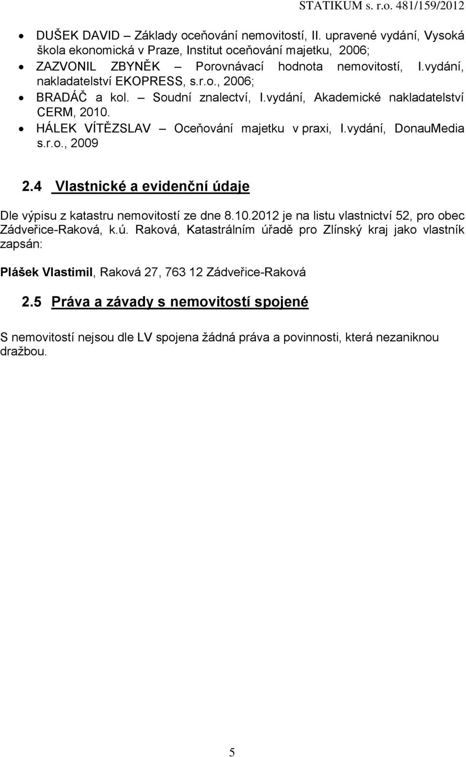 4 Vlastnické a evidenční údaje Dle výpisu z katastru nemovitostí ze dne 8.10.2012 je na listu vlastnictví 52, pro obec Zádveřice-Raková, k.ú. Raková, Katastrálním úřadě pro Zlínský kraj jako vlastník zapsán: Plášek Vlastimil, Raková 27, 763 12 Zádveřice-Raková 2.