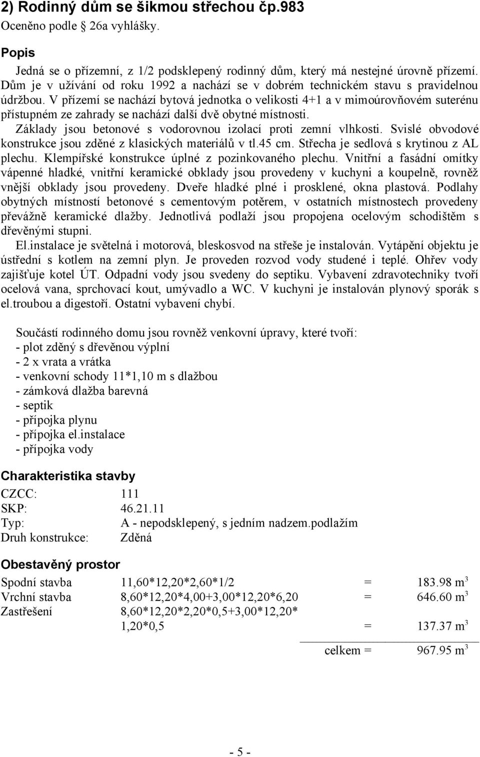 V přízemí se nachází bytová jednotka o velikosti 4+1 a v mimoúrovňovém suterénu přístupném ze zahrady se nachází další dvě obytné místnosti.