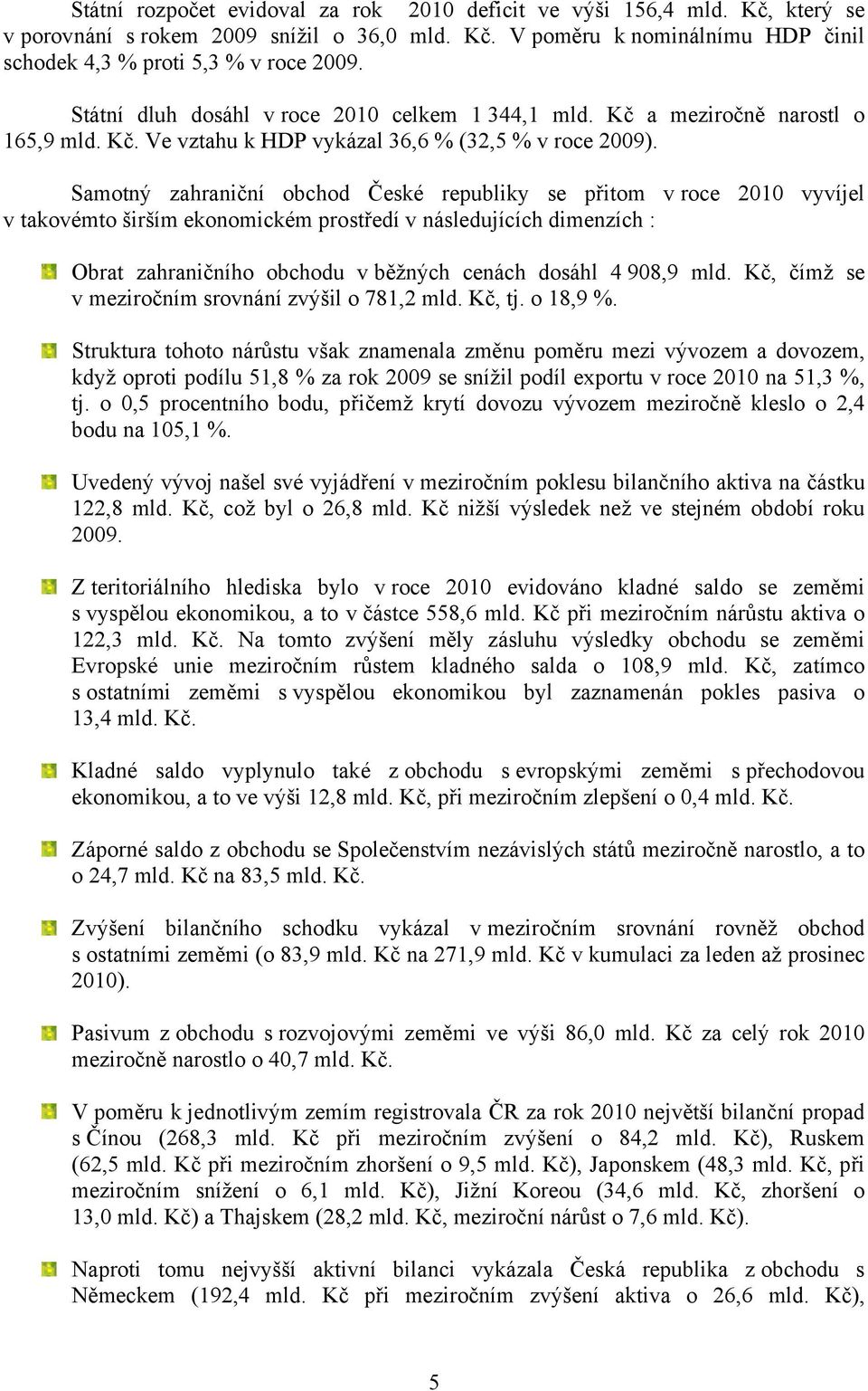 Samotný zahraniční obchod České republiky se přitom v roce 2010 vyvíjel v takovémto širším ekonomickém prostředí v následujících dimenzích : Obrat zahraničního obchodu v běžných cenách dosáhl 4 908,9