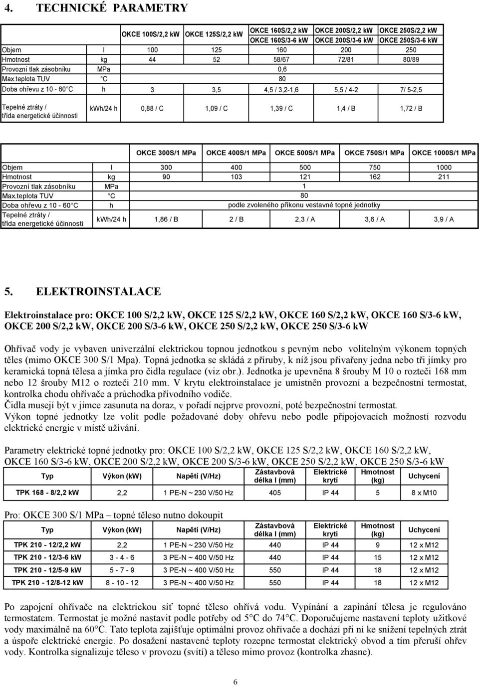 teplota TUV C 80 Doba ohřevu z 10-60 C h 3 3,5 4,5 / 3,2-1,6 5,5 / 4-2 7/ 5-2,5 Tepelné ztráty / třída energetické účinnosti kwh/24 h 0,88 / C 1,09 / C 1,39 / C 1,4 / B 1,72 / B OKCE 300S/1 MPa OKCE