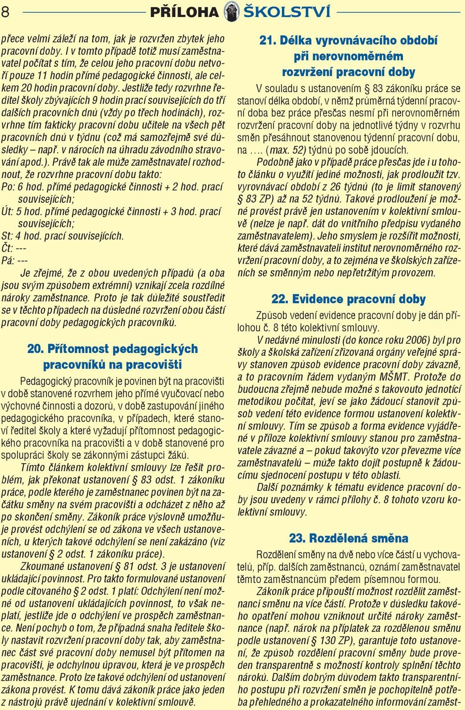 Jestliže tedy rozvrhne ředitel školy zbývajících 9 hodin prací souvisejících do tří dalších pracovních dnů (vždy po třech hodinách), rozvrhne tím fakticky pracovní dobu učitele na všech pět