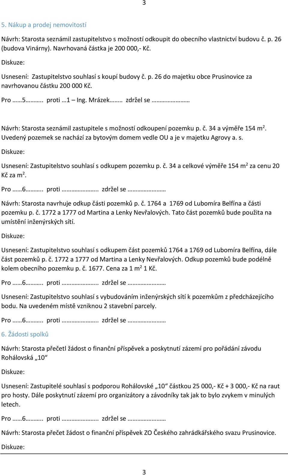 . zdržel se Návrh: Starosta seznámil zastupitele s možností odkoupení pozemku p. č. 34 a výměře 154 m 2. Uvedený pozemek se nachází za bytovým domem vedle OU a je v majetku Agrovy a. s. Usnesení: Zastupitelstvo souhlasí s odkupem pozemku p.