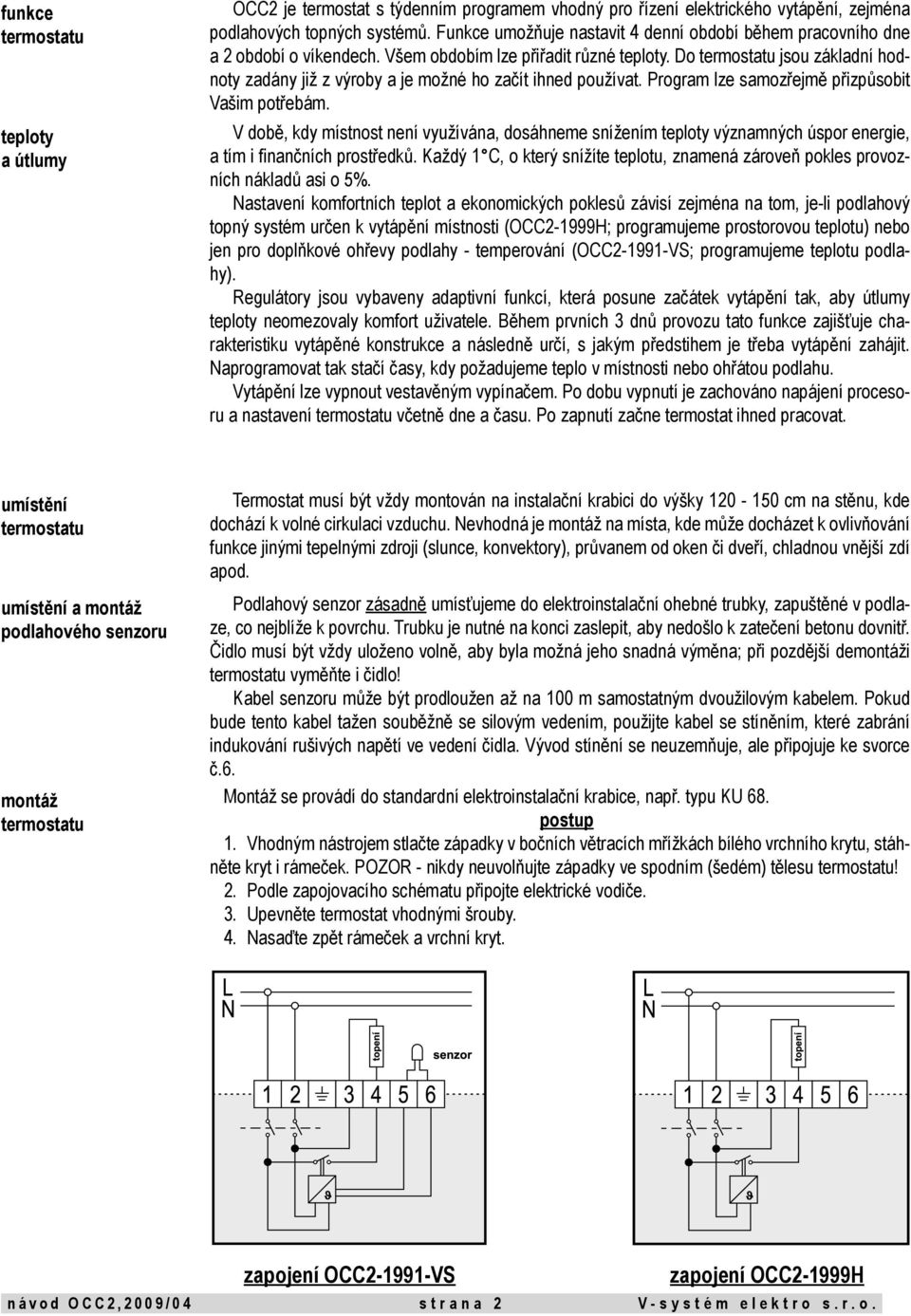 Do termostatu jsou základní hodnoty zadány již z výroby a je možné ho začít ihned používat. Program lze samozřejmě přizpůsobit Vašim potřebám.