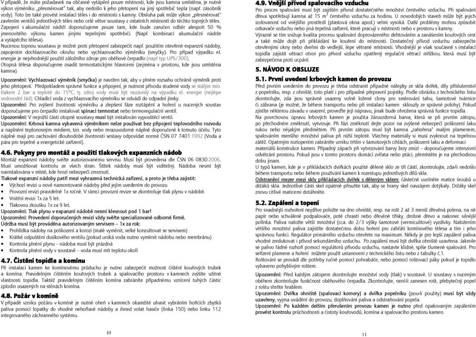 Obsluha pak může výkon přesměrovat zavřením ventilů jednotlivých těles nebo celé větve soustavy z ostatních místností do těchto topných těles.