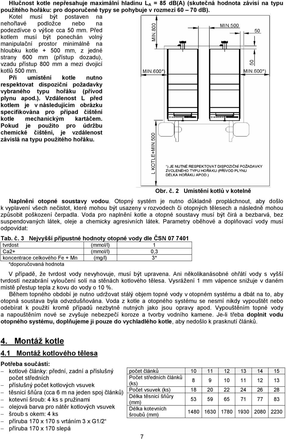 Před kotlem musí být ponechán volný manipulační prostor minimálně na hloubku kotle + 500 mm, z jedné strany 600 mm (přístup dozadu), vzadu přístup 800 mm a mezi dvojicí kotlů 500 mm.