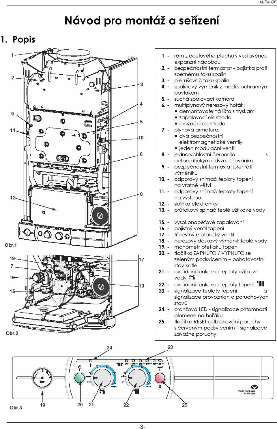 - plynová armatura: dva bezpečnostní elektromagnetické ventily jeden modulační ventil 8. - jednorychlostní čerpadlo s automatickým odvzdušňováním 9. - bezpečnostní termostat přehřátí výměníku 10.