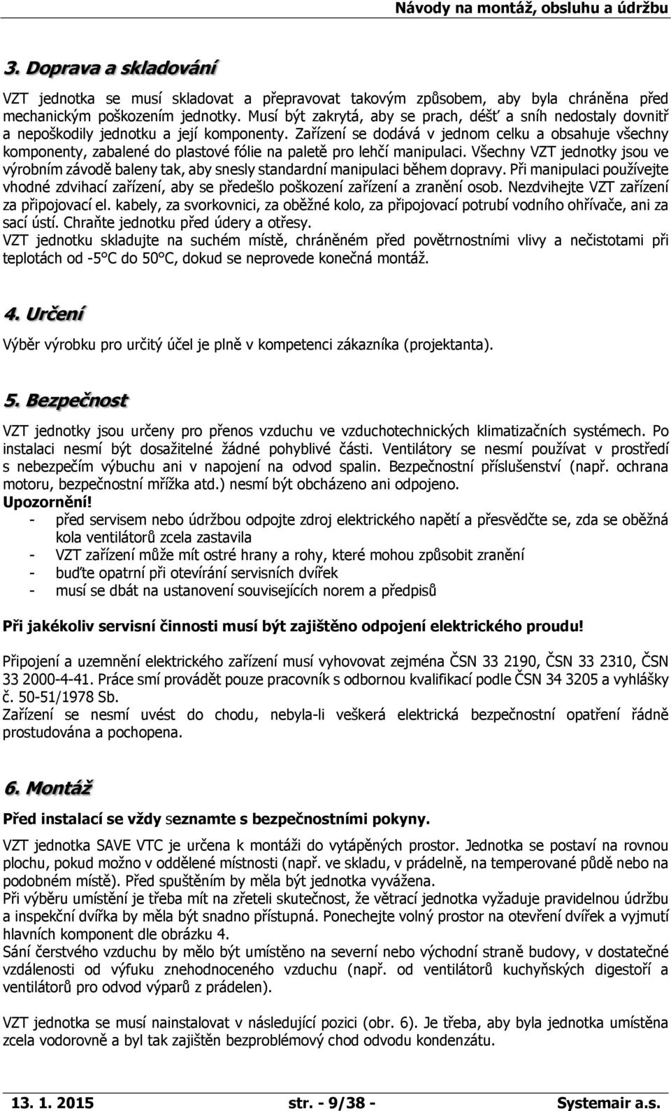 Zařízení se dodává v jednom celku a obsahuje všechny komponenty, zabalené do plastové fólie na paletě pro lehčí manipulaci.