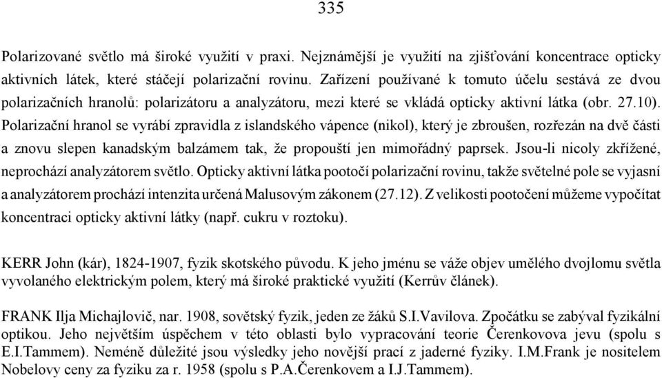 Polarizační hranol se vyrábí zpravidla z islandského vápence (nikol), který je zbroušen, rozřezán na dvě části a znovu slepen kanadským balzámem tak, že propouští jen mimořádný paprsek.