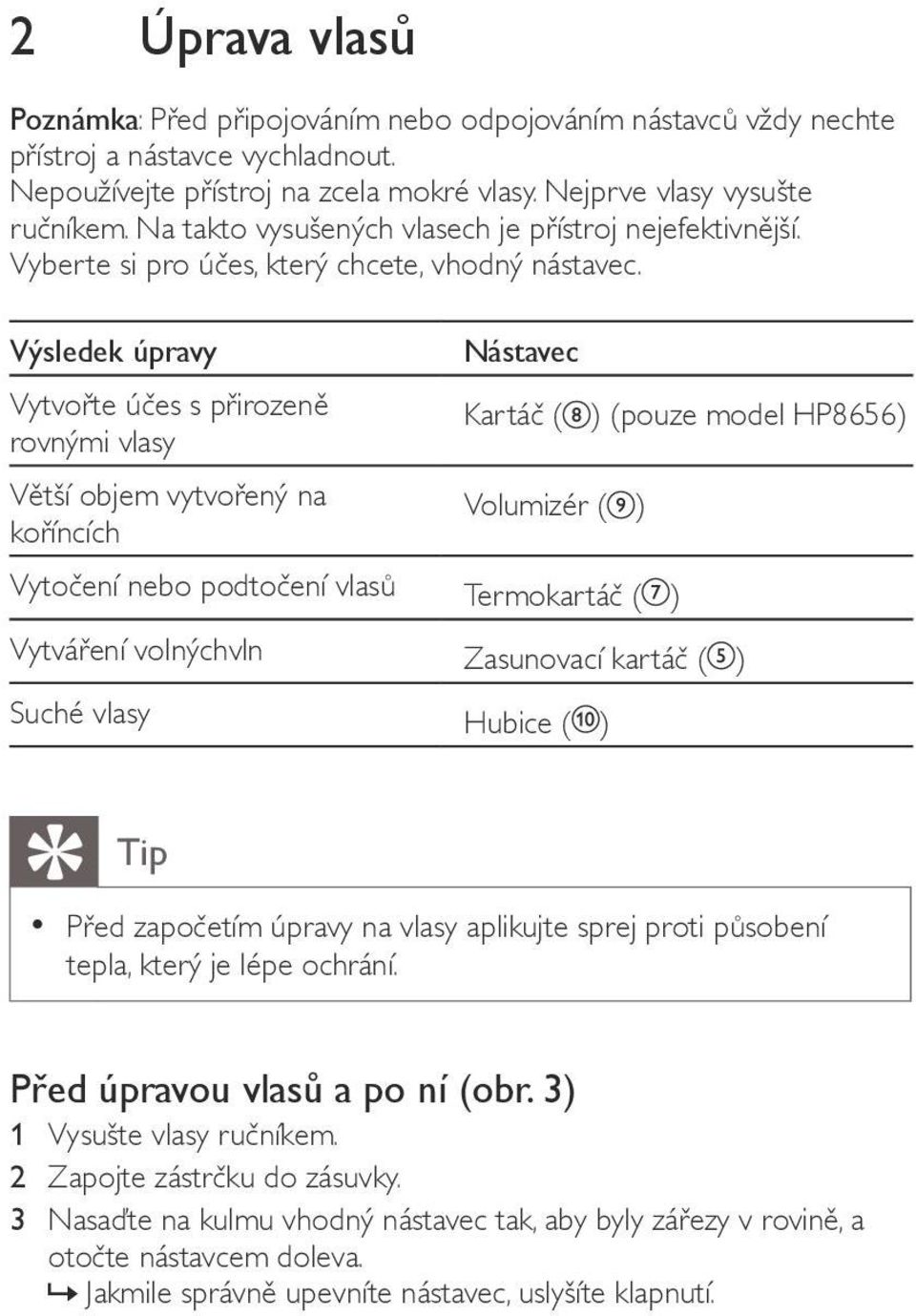 Výsledek úpravy Nástavec Vytvořte účes s přirozeně rovnými vlasy Kartáč ( ) (pouze model HP8656) Větší objem vytvořený na koříncích Volumizér ( ) Vytočení nebo podtočení vlasů Termokartáč ( )