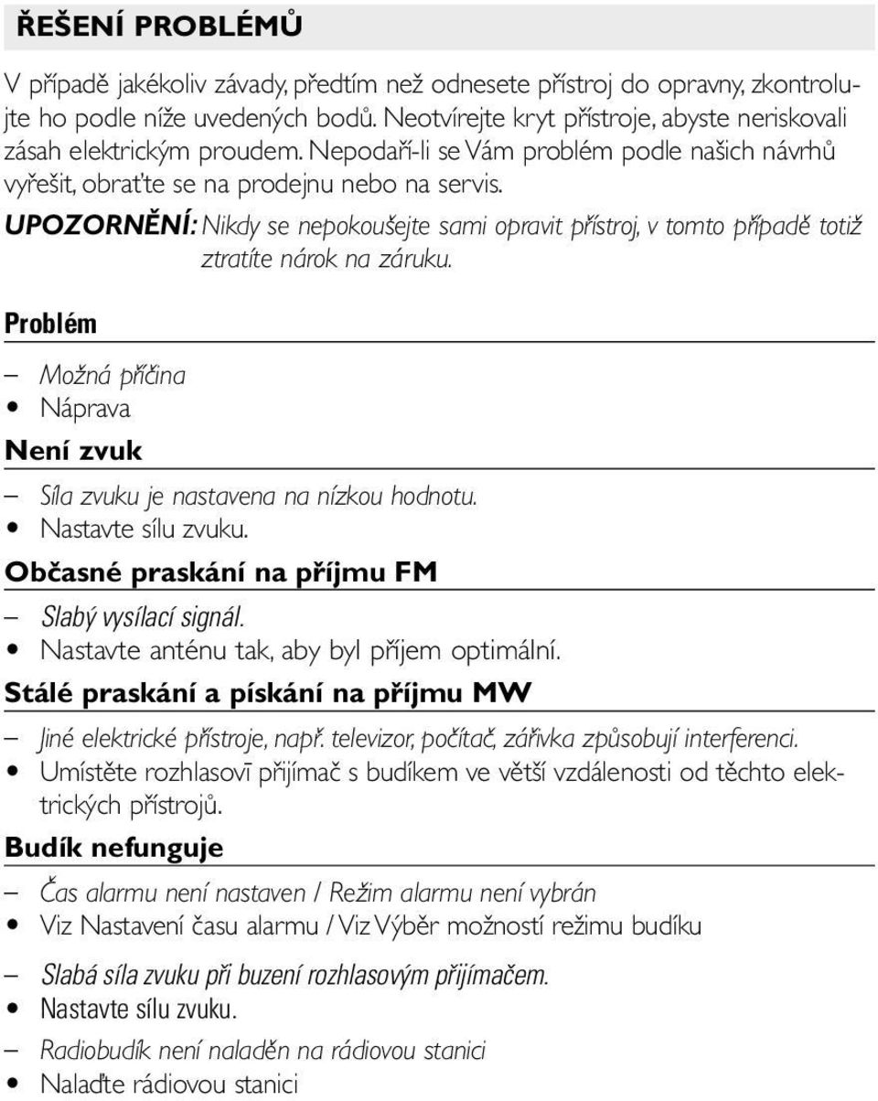 UPOZORNĚNÍ: Nikdy se nepokoušejte sami opravit přístroj, v tomto případě totiž ztratíte nárok na záruku. Problém Možná příčina Náprava Není zvuk Síla zvuku je nastavena na nízkou hodnotu.