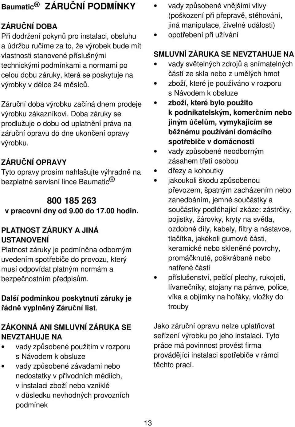 Doba záruky se prodlužuje o dobu od uplatnění práva na záruční opravu do dne ukončení opravy výrobku.