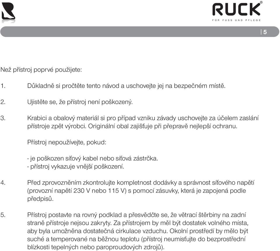 Přístroj nepoužívejte, pokud: - je poškozen síťový kabel nebo síťová zástrčka. - přístroj vykazuje vnější poškození. 4.