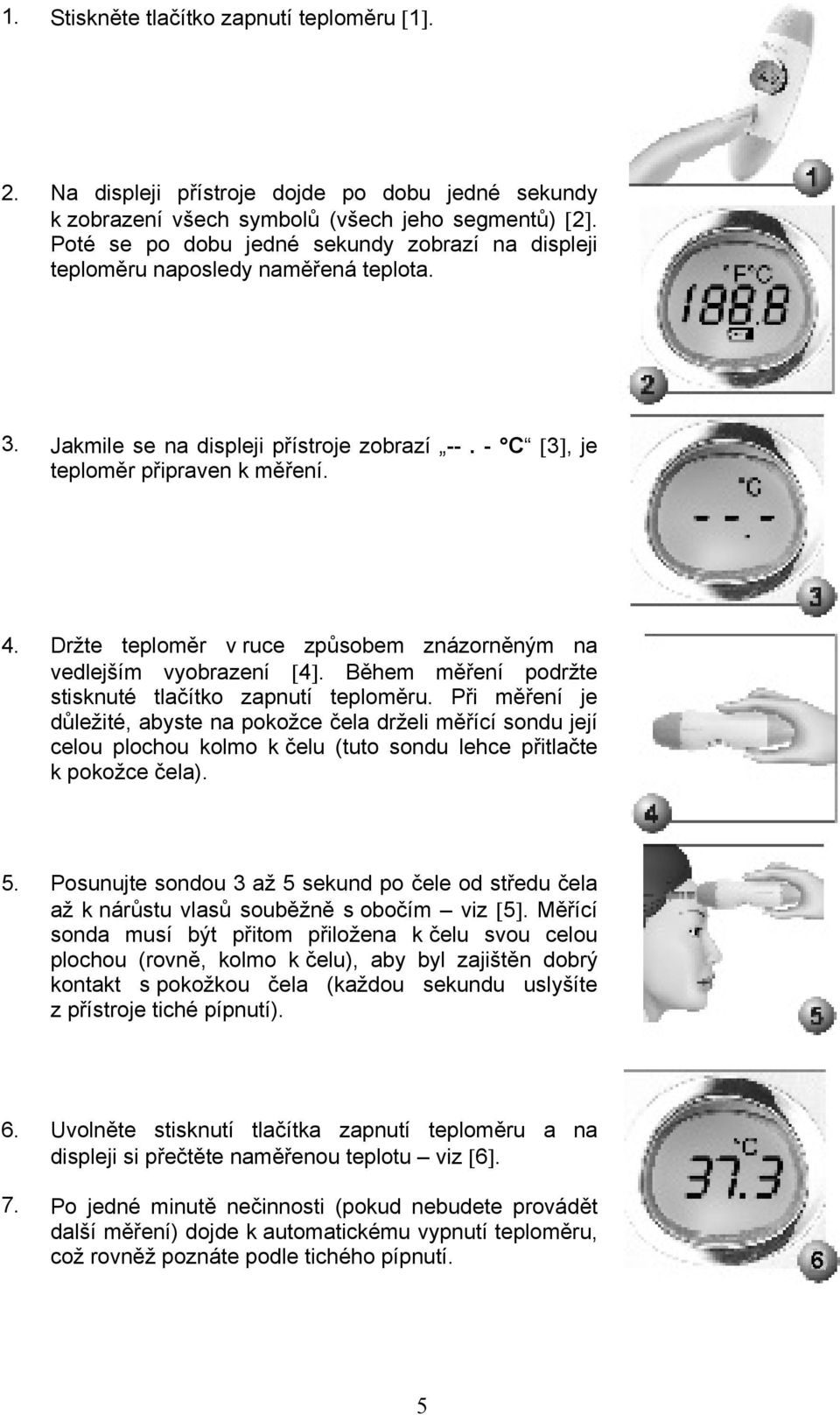 Držte teploměr v ruce způsobem znázorněným na vedlejším vyobrazení [4]. Během měření podržte stisknuté tlačítko zapnutí teploměru.