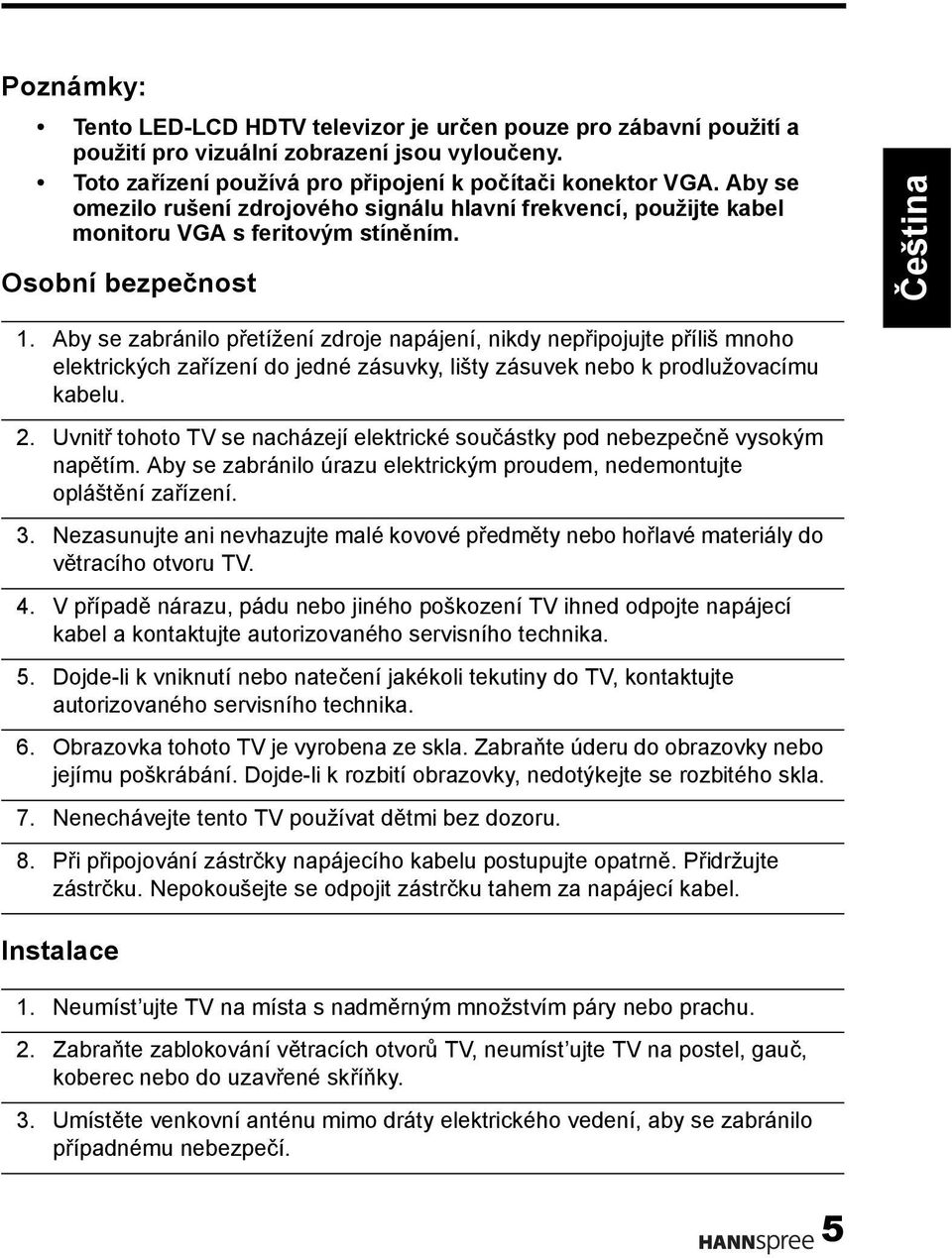 Aby se zabránilo přetížení zdroje napájení, nikdy nepřipojujte příliš mnoho elektrických zařízení do jedné zásuvky, lišty zásuvek nebo k prodlužovacímu kabelu. 2.
