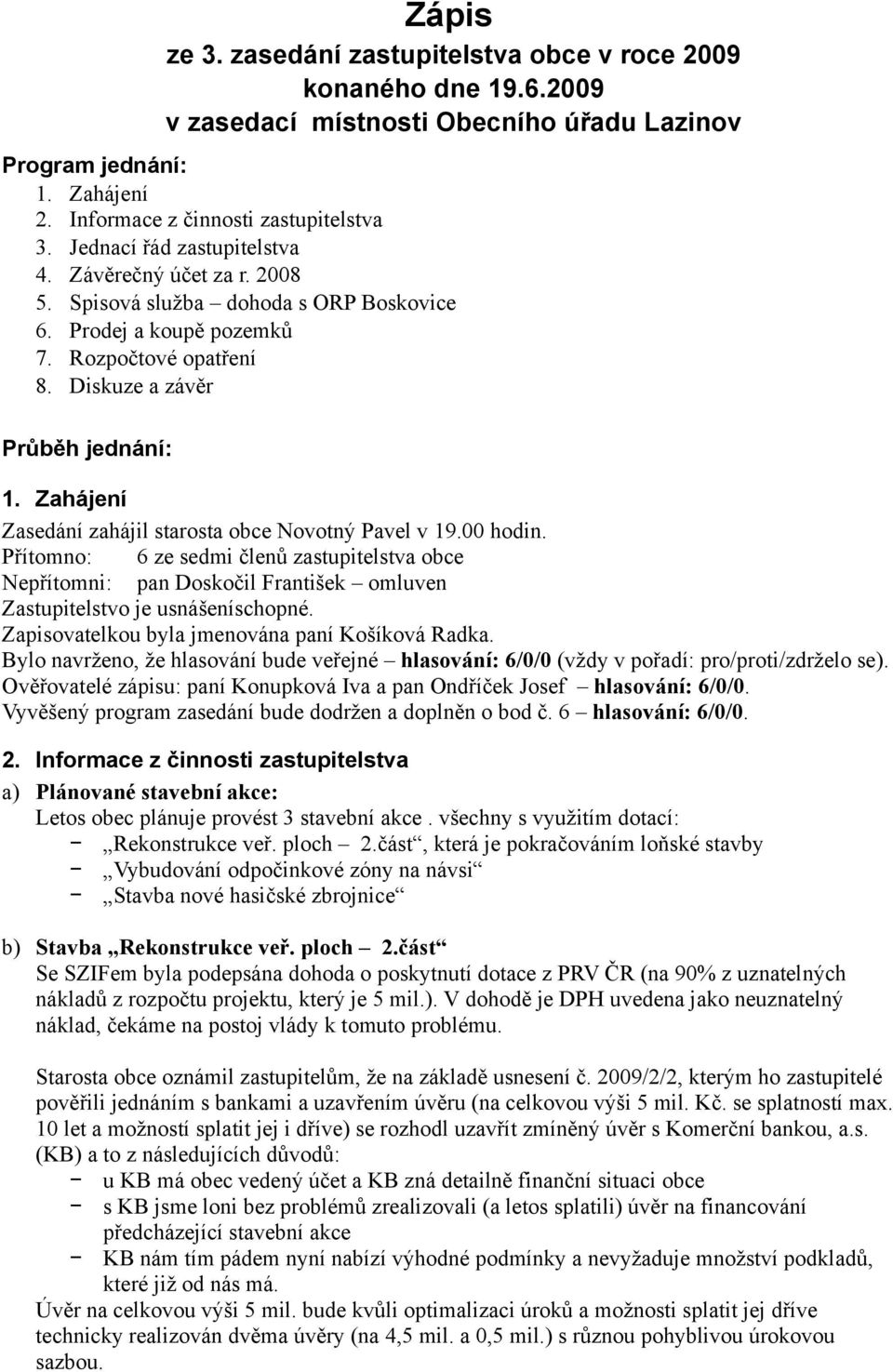 Zahájení Zasedání zahájil starosta obce Novotný Pavel v 19.00 hodin. Přítomno: 6 ze sedmi členů zastupitelstva obce Nepřítomni: pan Doskočil František omluven Zastupitelstvo je usnášeníschopné.