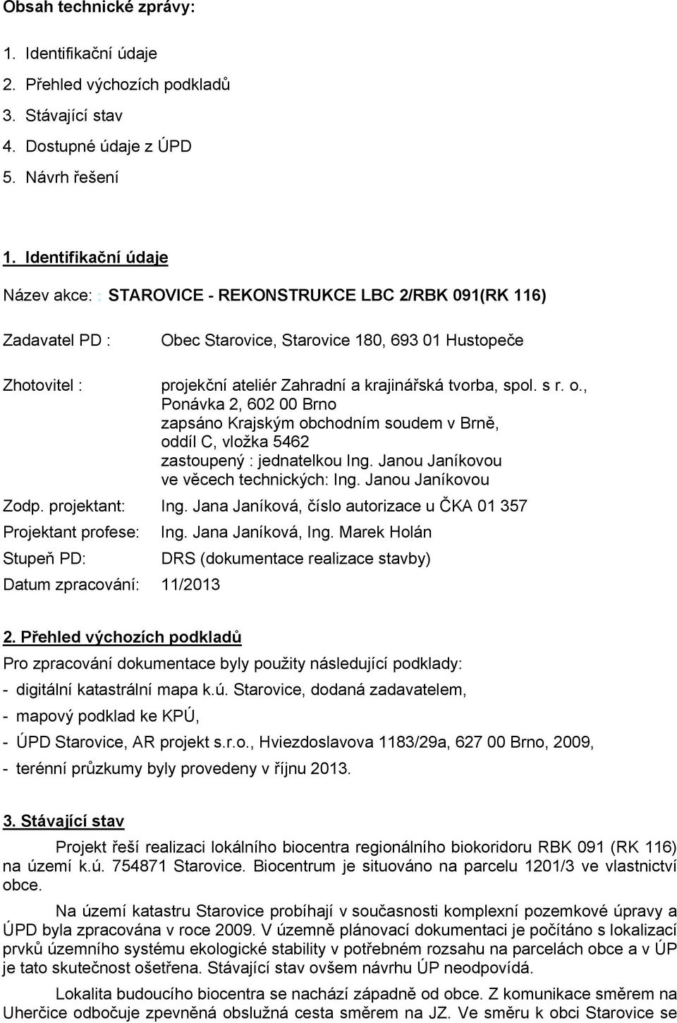 tvorba, spol. s r. o., Ponávka 2, 602 00 Brno zapsáno Krajským obchodním soudem v Brně, oddíl C, vložka 5462 zastoupený : jednatelkou Ing. Janou Janíkovou ve věcech technických: Ing.