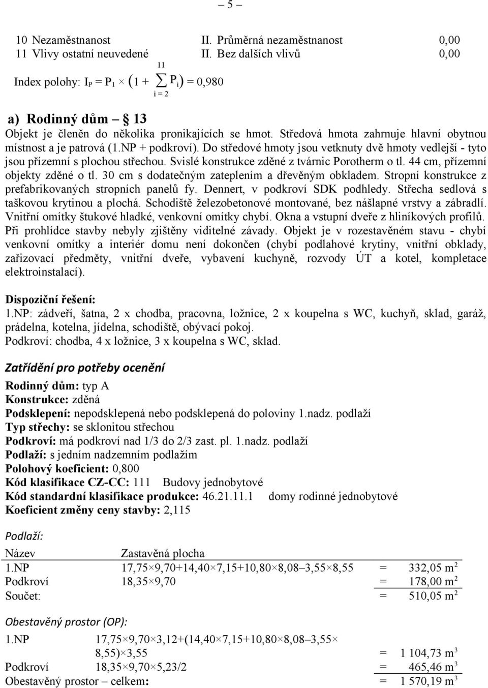 Středová hmota zahrnuje hlavní obytnou místnost a je patrová (1.NP + podkroví). Do středové hmoty jsou vetknuty dvě hmoty vedlejší - tyto jsou přízemní s plochou střechou.