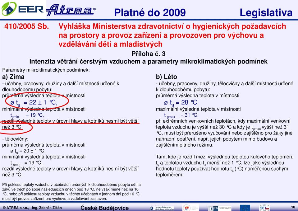 průměrná výsledná teplota v místnosti ø t g = 22 ± 1 C, minimální výsledná teplota v místnosti t gmin = 19 C, rozdíl výsledné teploty v úrovni hlavy a kotníků nesmí být větší než 3 C - tělocvičny: