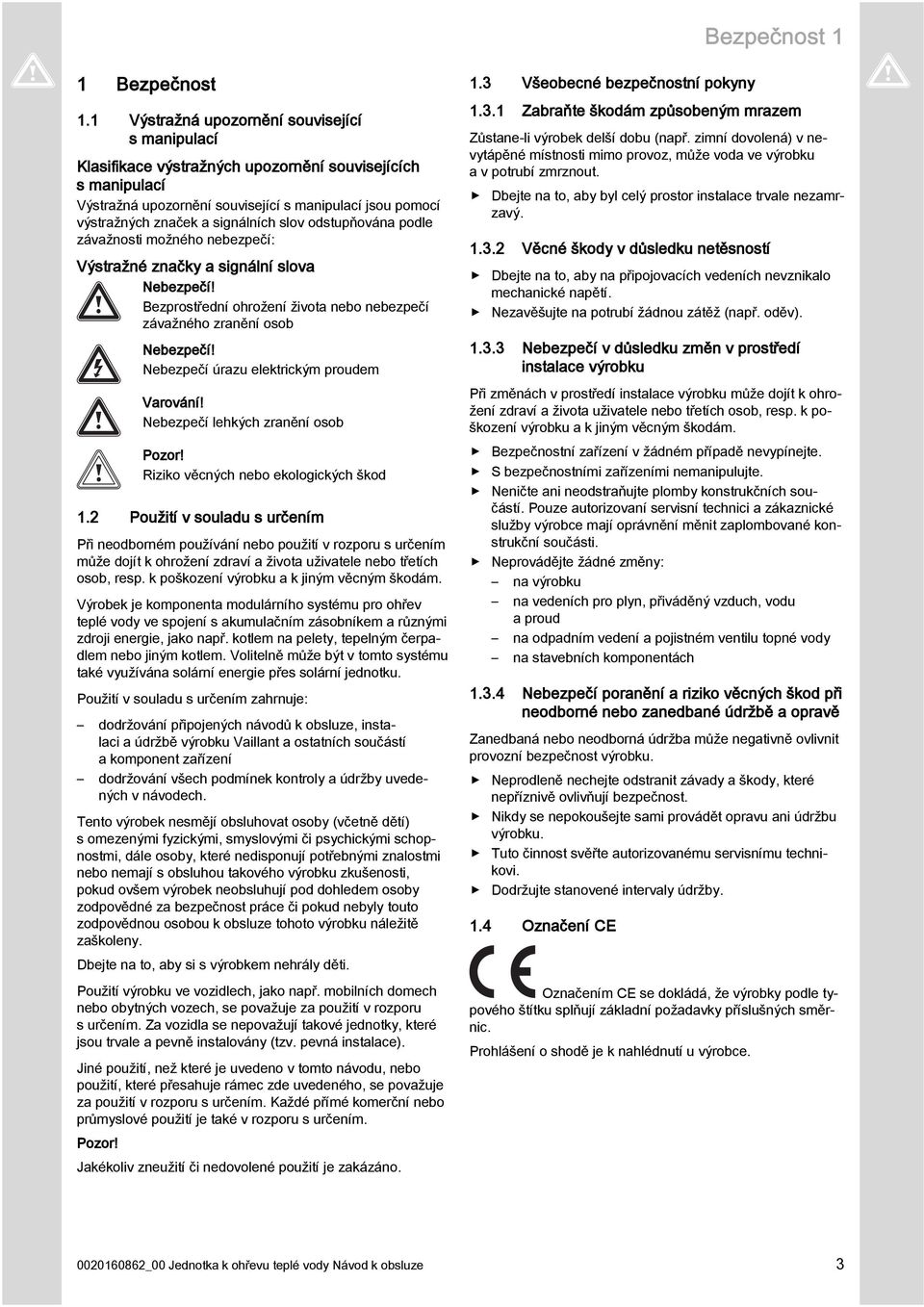 slov odstupňována podle závažnosti možného nebezpečí: Výstražné značky a signální slova Nebezpečí! Bezprostřední ohrožení života nebo nebezpečí závažného zranění osob Nebezpečí!