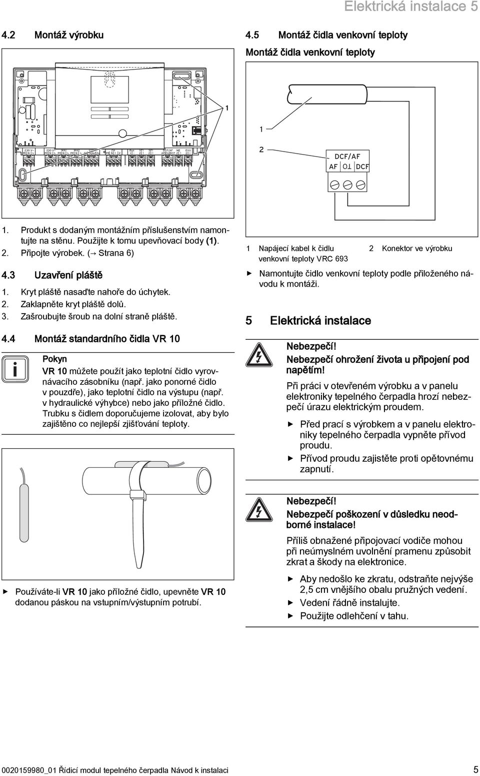 Produkt s dodaným montážním příslušenstvím namontujte na stěnu. Použijte k tomu upevňovací body (1). 2. Připojte výrobek. ( Strana 6) 4.3 Uzavření pláště 1. Kryt pláště nasaďte nahoře do úchytek. 2. Zaklapněte kryt pláště dolů.