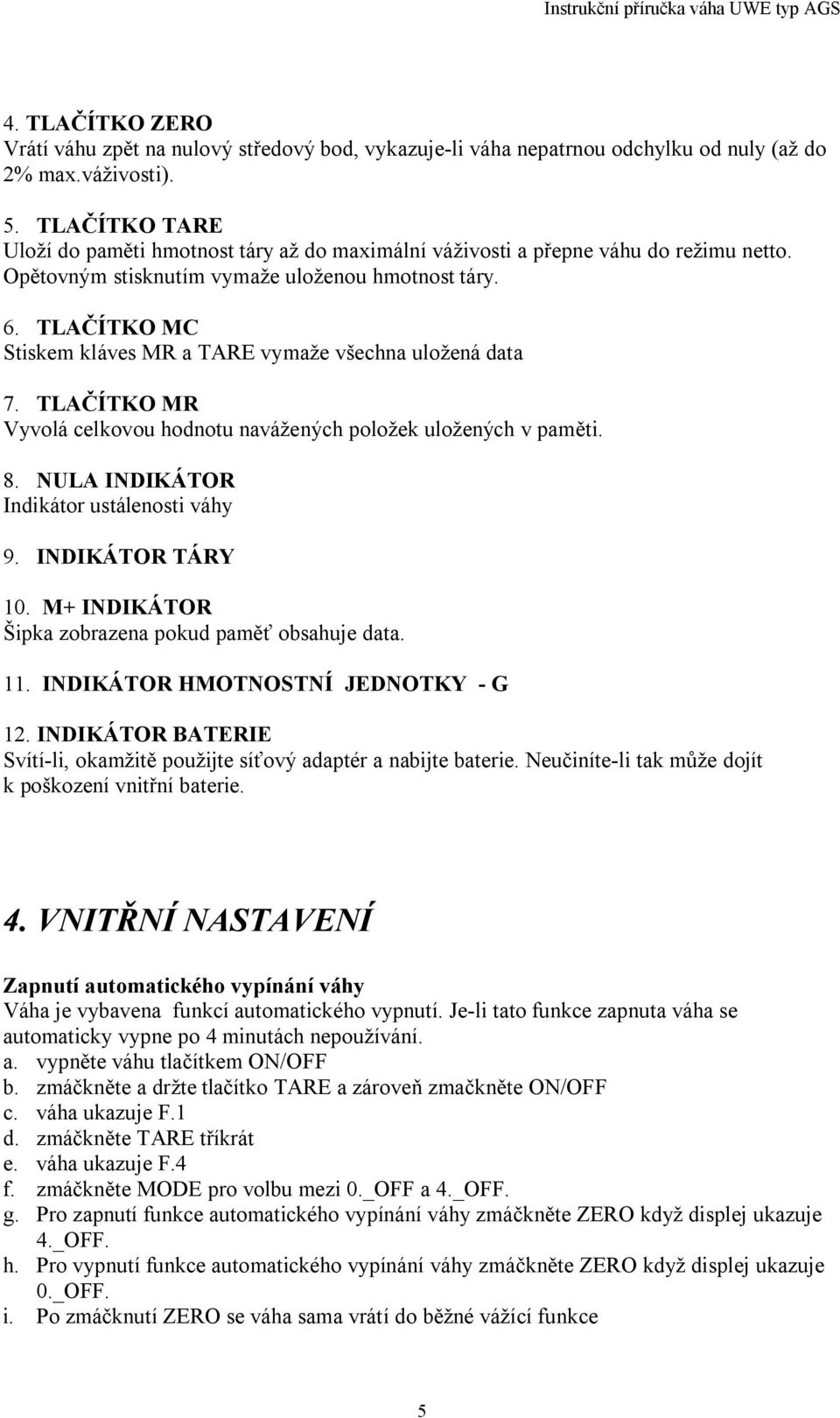 TLA ÍTKO MC Stiskem kláves MR a TARE vymaže všechna uložená data 7. TLA ÍTKO MR Vyvolá celkovou hodnotu navážených položek uložených v pam ti. 8. NULA INDIKÁTOR Indikátor ustálenosti váhy 9.