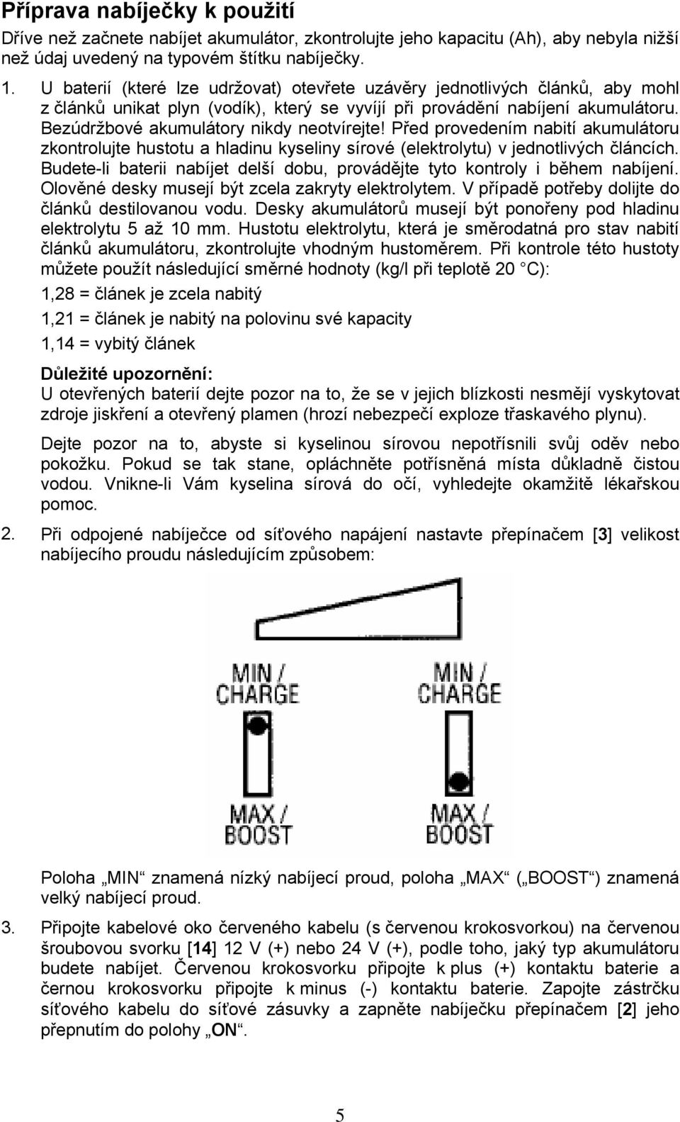 Bezúdržbové akumulátory nikdy neotvírejte! Před provedením nabití akumulátoru zkontrolujte hustotu a hladinu kyseliny sírové (elektrolytu) v jednotlivých článcích.