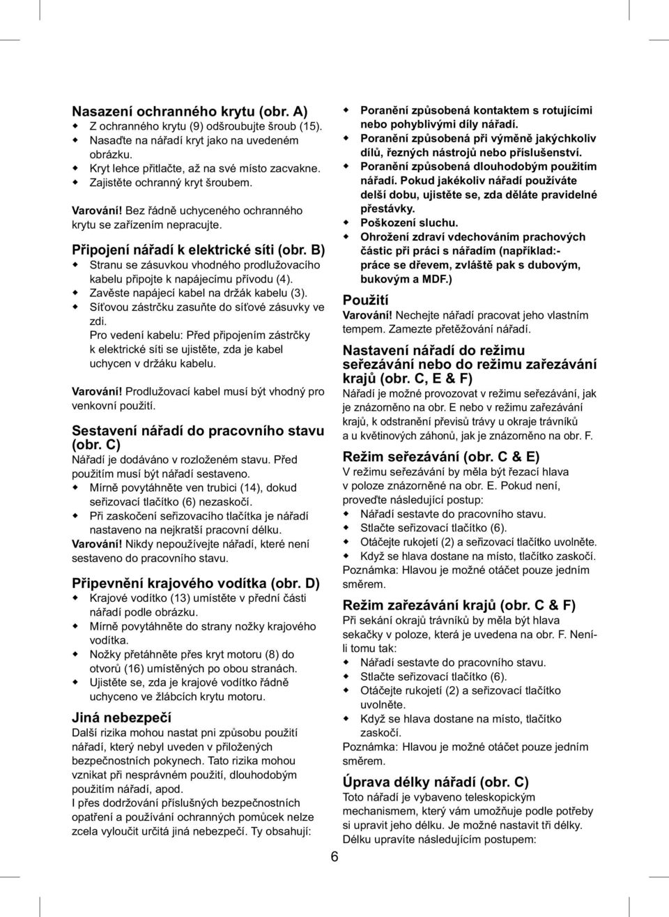 B) Stranu se zásuvkou vhodného prodlužovacího kabelu připojte k napájecímu přívodu (4). Zavěste napájecí kabel na držák kabelu (3). Síťovou zástrčku zasuňte do síťové zásuvky ve zdi.
