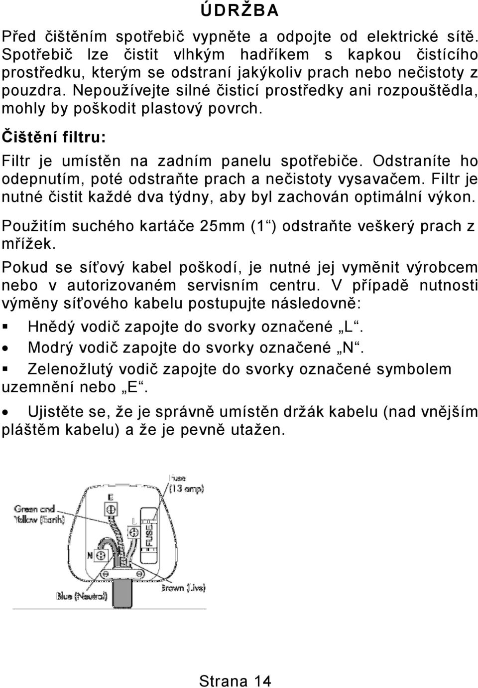Odstraníte ho odepnutím, poté odstraňte prach a nečistoty vysavačem. Filtr je nutné čistit každé dva týdny, aby byl zachován optimální výkon.