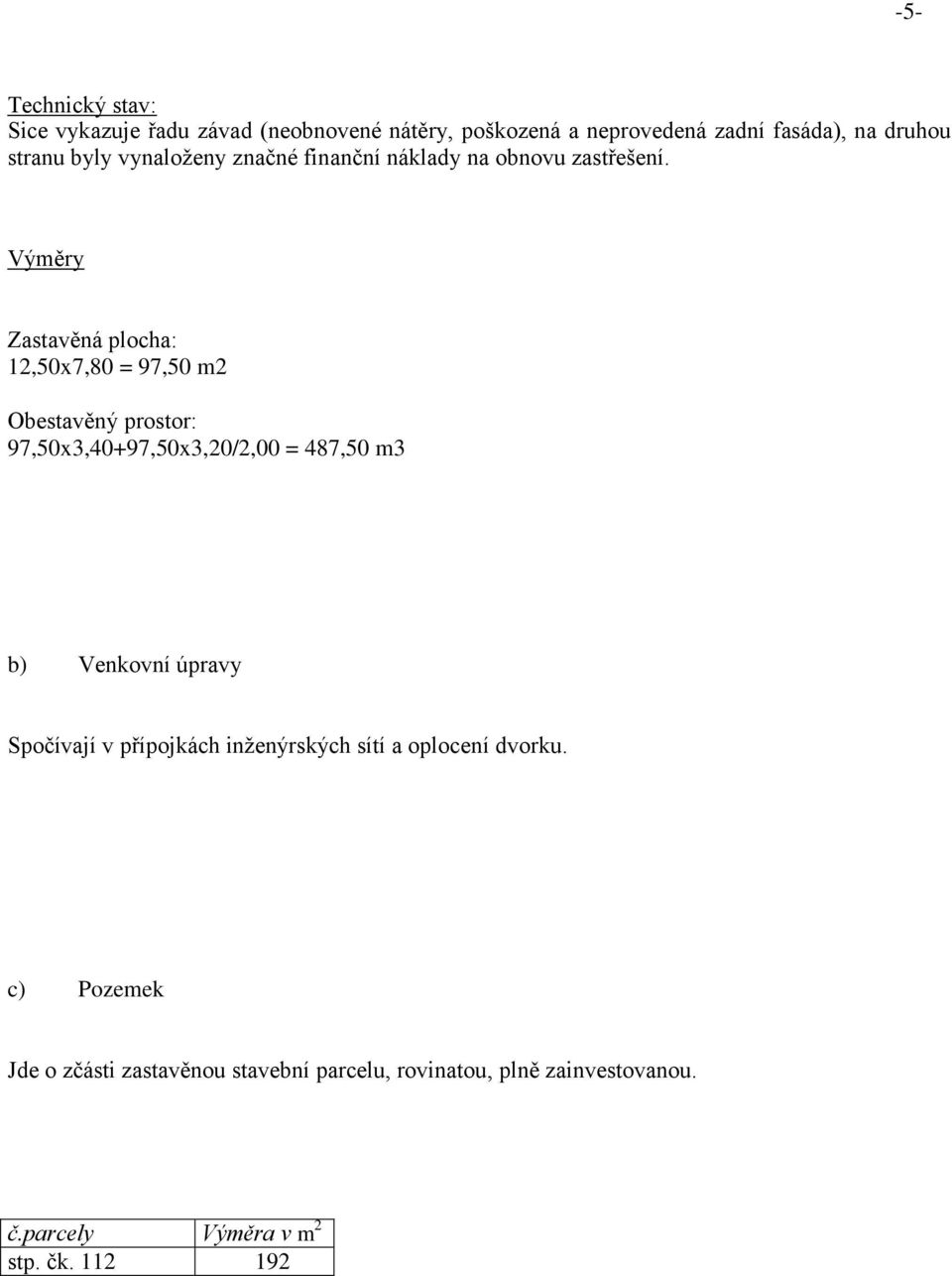 Výměry Zastavěná plocha: 12,50x7,80 = 97,50 m2 Obestavěný prostor: 97,50x3,40+97,50x3,20/2,00 = 487,50 m3 b) Venkovní