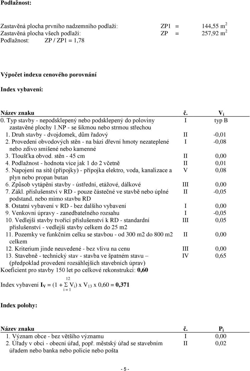 Provedení obvodových stěn - na bázi dřevní hmoty nezateplené I -0,08 nebo zdivo smíšené nebo kamenné 3. Tloušťka obvod. stěn - 45 cm II 0,00 4. Podlažnost - hodnota více jak 1 do 2 včetně II 0,01 5.
