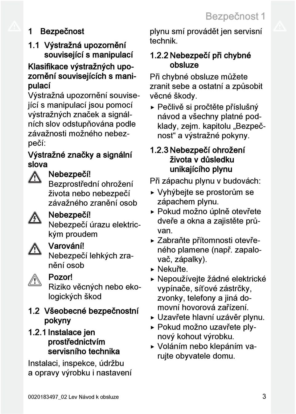 slov odstupňována podle závažnosti možného nebezpečí: Výstražné značky a signální slova Nebezpečí! Bezprostřední ohrožení života nebo nebezpečí závažného zranění osob Nebezpečí!