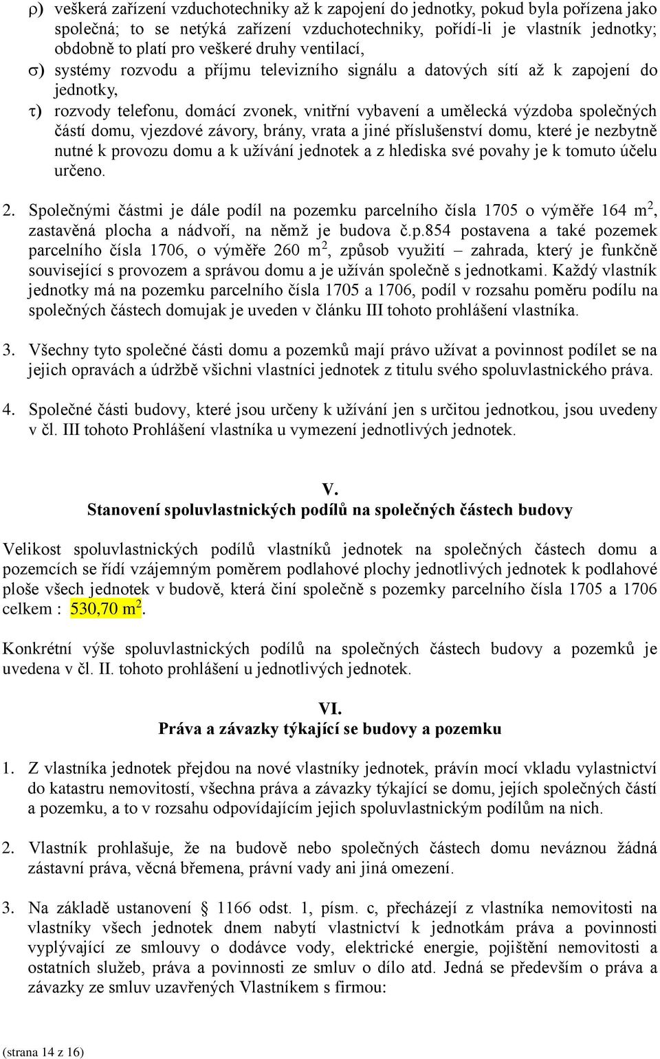 vjezdové závory, brány, vrata a jiné příslušenství domu, které je nezbytně nutné k provozu domu a k užívání jednotek a z hlediska své povahy je k tomuto účelu určeno. 2.