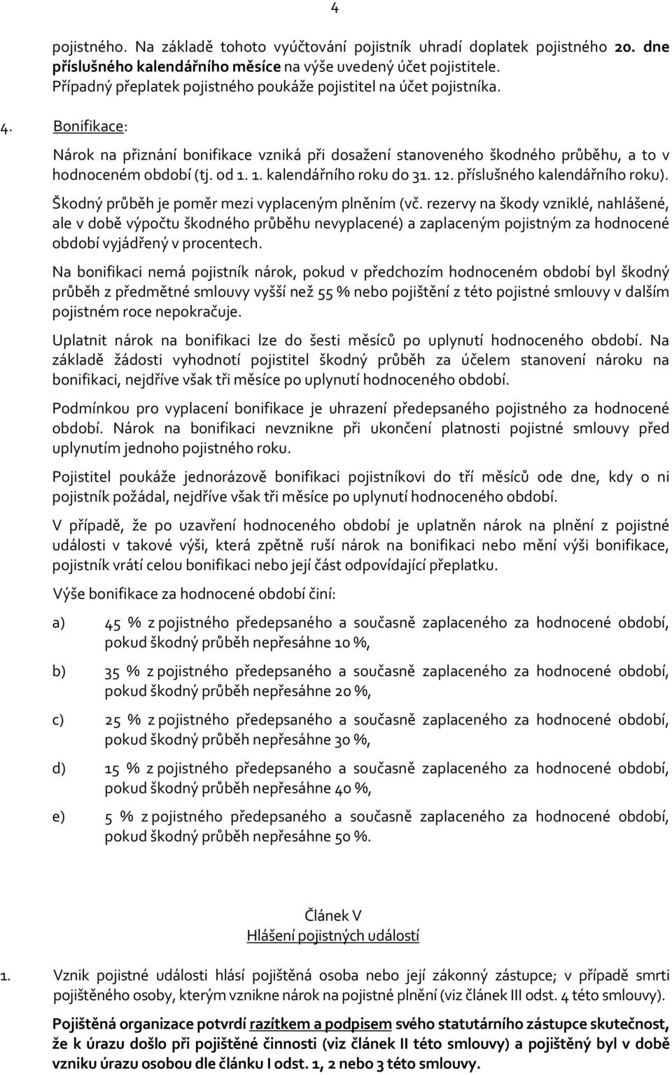 1. kalendářního roku do 31. 12. příslušného kalendářního roku). Škodný průběh je poměr mezi vyplaceným plněním (vč.