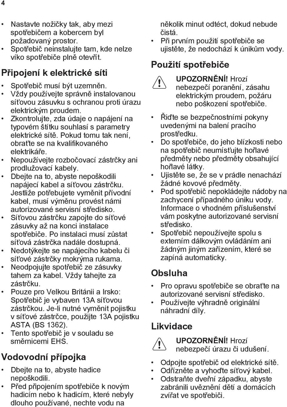 Zkontrolujte, zda údaje o napájení na typovém štítku souhlasí s parametry elektrické sítě. Pokud tomu tak není, obraťte se na kvalifikovaného elektrikáře.