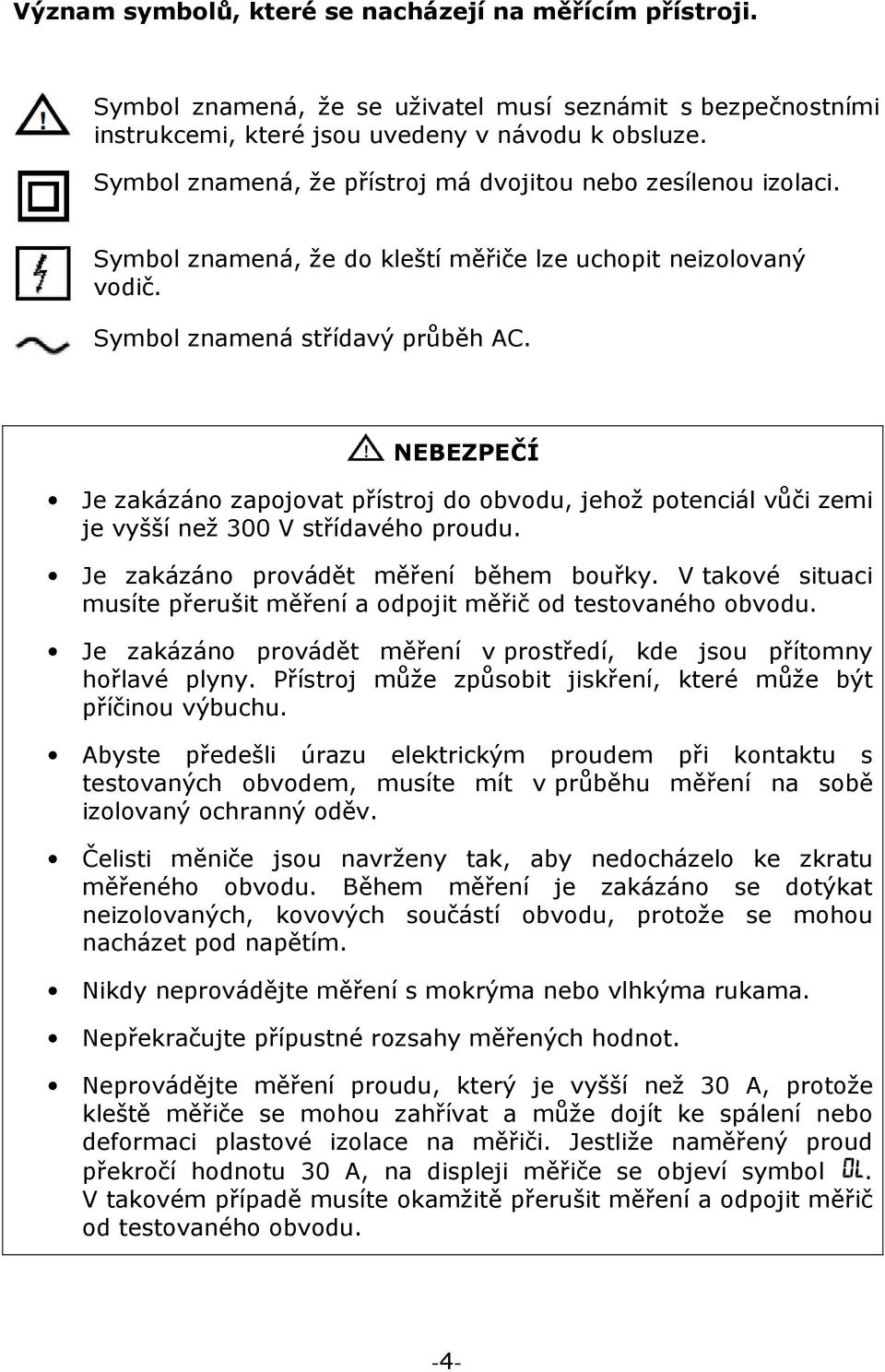 NEBEZPEČÍ Je zakázáno zapojovat přístroj do obvodu, jehož potenciál vůči zemi je vyšší než 300 V střídavého proudu. Je zakázáno provádět měření během bouřky.