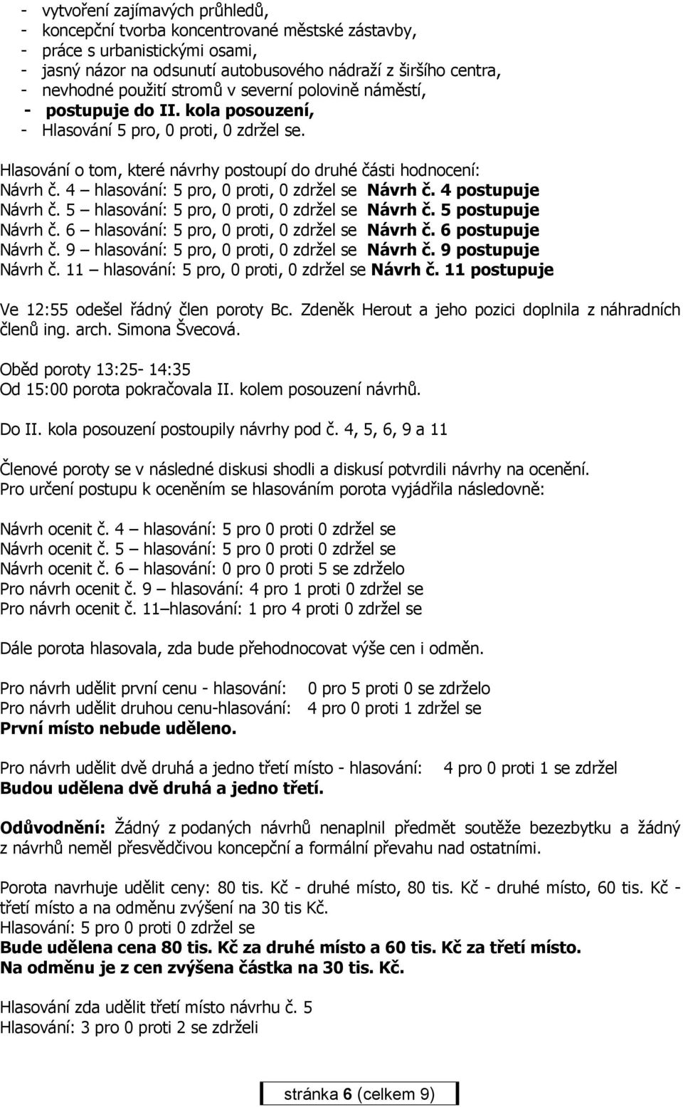 5 hlasování: 5 pro, 0 proti, 0 zdržel se Návrh č. 5 postupuje Návrh č. 6 hlasování: 5 pro, 0 proti, 0 zdržel se Návrh č. 6 postupuje Návrh č. 9 hlasování: 5 pro, 0 proti, 0 zdržel se Návrh č.