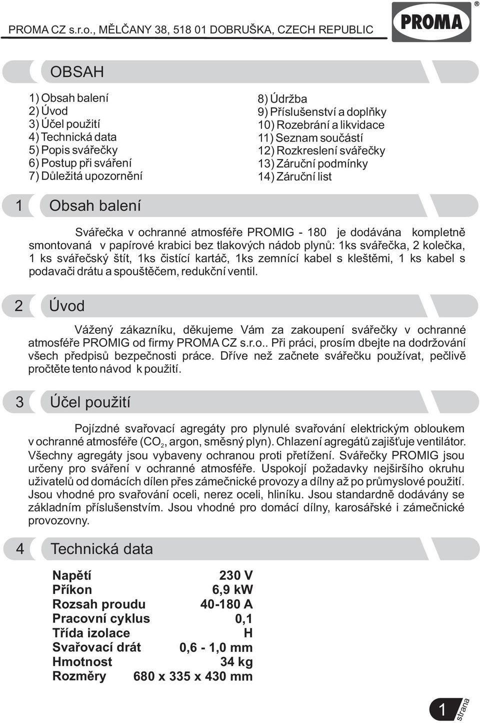 tlakových nádob plynù: 1ks sváøeèka, 2 koleèka, 1 ks sváøeèský štít, 1ks èistící kartáè, 1ks zemnící kabel s kleštìmi, 1 ks kabel s podavaèi drátu a spouštìèem, redukèní ventil.