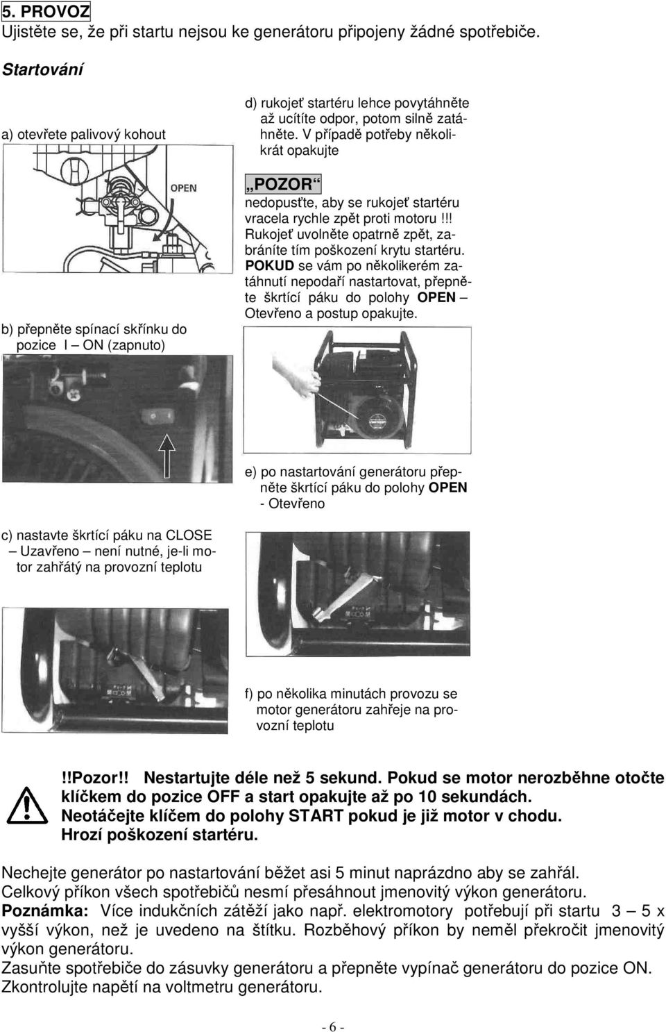 V případě potřeby několikrát opakujte b) přepněte spínací skřínku do pozice I ON (zapnuto) POZOR nedopusťte, aby se rukojeť startéru vracela rychle zpět proti motoru!