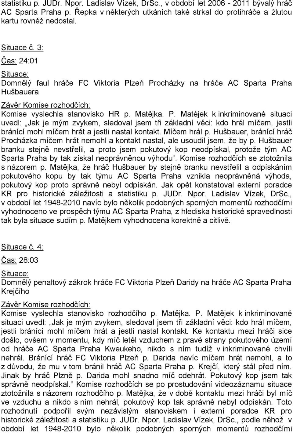 zeň Procházky na hráče AC Sparta Praha Hušbauera Komise vyslechla stanovisko HR p. Matějka. P. Matějek k inkriminované situaci uvedl: Jak je mým zvykem, sledoval jsem tři základní věci: kdo hrál míčem, jestli bránící mohl míčem hrát a jestli nastal kontakt.