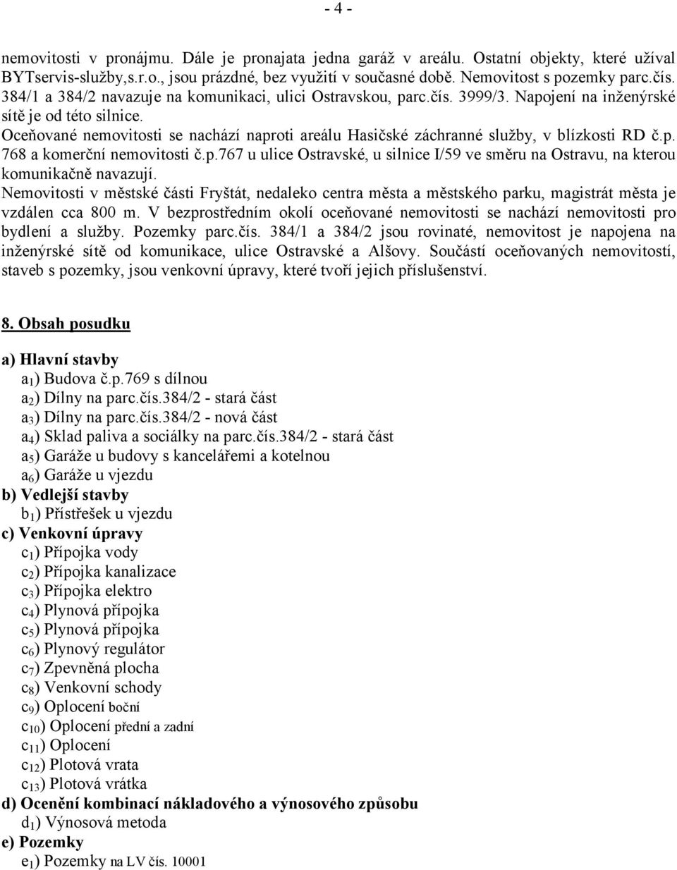 Oceňované nemovitosti se nachází naproti areálu Hasičské záchranné služby, v blízkosti RD č.p. 768 a komerční nemovitosti č.p.767 u ulice Ostravské, u silnice I/59 ve směru na Ostravu, na kterou komunikačně navazují.